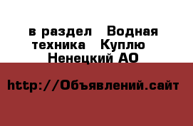  в раздел : Водная техника » Куплю . Ненецкий АО